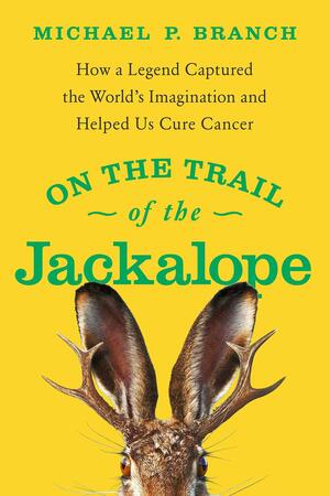 On the Trail of the Jackalope: How a Legend Captured the World's Imagination and Helped Us Cure Cancer by Michael P. Branch