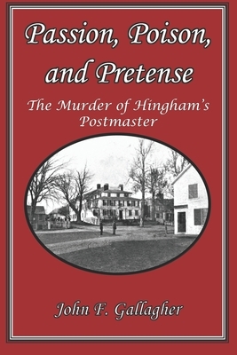 Passion, Poison, and Pretense: The Murder of Hingham's Postmaster by John F. Gallagher