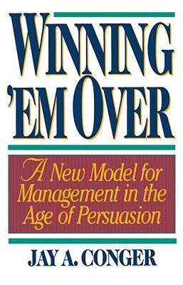Winning 'em Over: A New Model for Management in the Age of Persuasion by Jay A. Conger