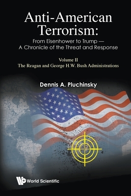 Anti-American Terrorism: From Eisenhower to Trump - A Chronicle of the Threat and Response: Volume II: The Reagan and George H.W. Bush Administrations by Dennis A. Pluchinsky