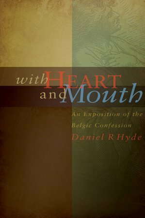 With Heart and Mouth: An Exposition of the Belgic Confession by Daniel R. Hyde