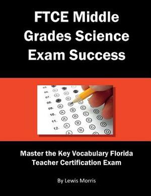 FTCE Middle Grades Science Exam Success: Master the Key Vocabulary of the Florida Teacher Certification Exam by Lewis Morris