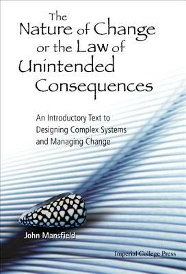 Nature of Change or the Law of Unintended Consequences, The: An Introductory Text to Designing Complex Systems and Managing Change by John Mansfield