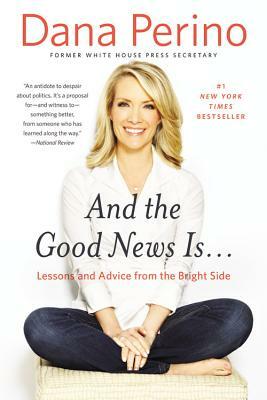 And the Good News Is...: Lessons and Advice from the Bright Side by Dana Perino