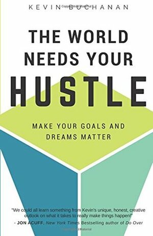 The World Needs Your Hustle: Make your goals and dreams matter by Kevin Buchanan