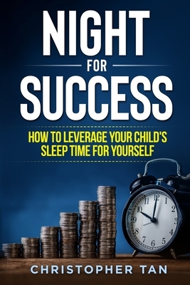 Night for Success: How to Leverage Your Child's Sleep Time for Yourself by Christopher Tan