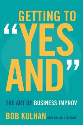 Getting to "yes And": The Art of Business Improv by Bob Kulhan