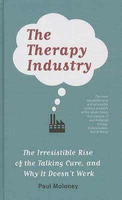 The Therapy Industry: The Irresistible Rise of the Talking Cure, and Why It Doesn't Work by Paul Moloney