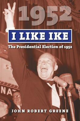 I Like Ike: The Presidential Election of 1952 by John Robert Greene
