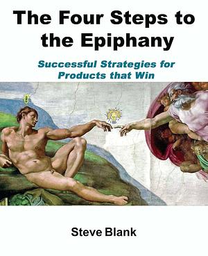 The Four Steps to the Epiphany: Successful Strategies for Products that Win by Steve Blank