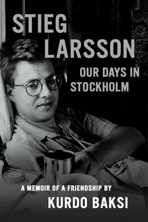 Stieg Larsson: Our Days in Stockholm by Kurdo Baksi