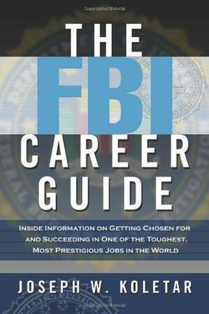 The FBI Career Guide: Inside Information on Getting Chosen for and Succeding in One of the Toughest, Most Prestigious Jobs in the World by Joseph W. Koletar