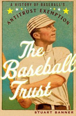 The Baseball Trust: A History of Baseball's Antitrust Exemption by Stuart Banner