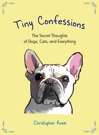 Tiny Confessions: The Secret Thoughts of Dogs, Cats, and Everything by Christopher Rozzi