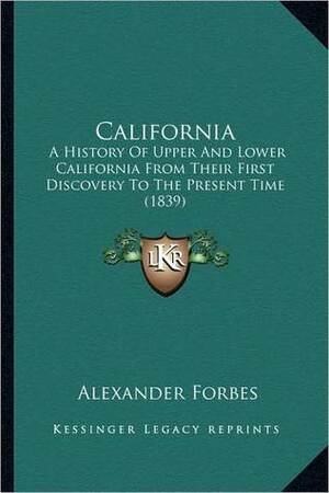 California: A History Of Upper And Lower California From Their First Discovery To The Present Time (1839) by Alexander Forbes