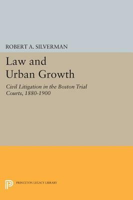 Law and Urban Growth: Civil Litigation in the Boston Trial Courts, 1880-1900 by Robert A. Silverman