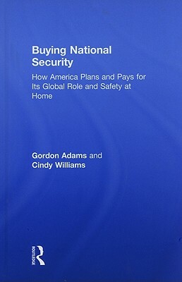 Buying National Security: How America Plans and Pays for Its Global Role and Safety at Home by Gordon Adams, Cindy Williams