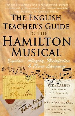 The English Teacher's Guide to the Hamilton Musical: Symbols, Allegory, Metafiction, and Clever Language by Valerie Estelle Frankel