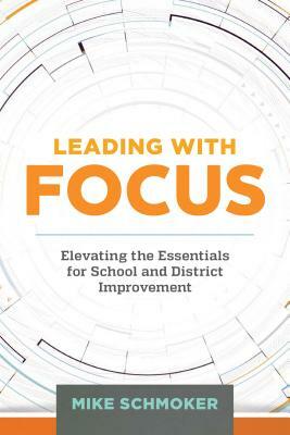 Leading with Focus: Elevating the Essentials for School and District Improvement by Mike Schmoker