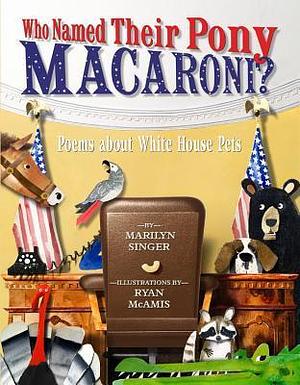 Who Named Their Pony Macaroni?: Poems About White House Pets by Marilyn Singer, Marilyn Singer, Ryan McAmis