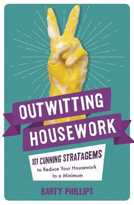 Outwitting Housework: 101 Cunning Stratagems to Reduce Your Housework to a Minimum by Barty Phillips