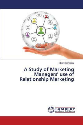 A Study of Marketing Managers' Use of Relationship Marketing by Henry Schrader