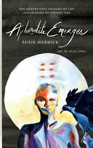 Aphrodite Emerges: The Journey That Changed My Life - And Changed My Father's Too by Susie Herrick