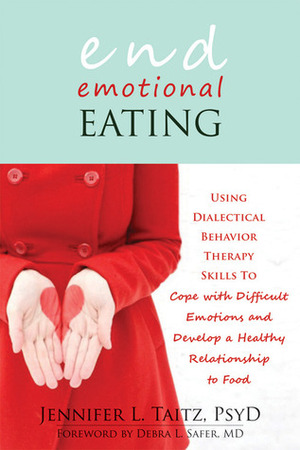 End Emotional Eating: Using Dialectical Behavior Therapy Skills to Cope with Difficult Emotions and Develop a Healthy Rela by Debra L. Safer, Jennifer Taitz