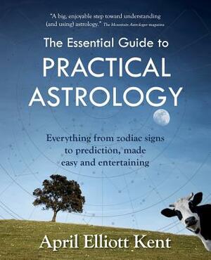 The Essential Guide to Practical Astrology: Everything from zodiac signs to prediction, made easy and entertaining by April Elliott Kent