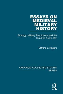 Essays on Medieval Military History: Strategy, Military Revolutions and the Hundred Years War by Clifford J. Rogers