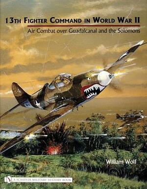 13th Fighter Command in World War II: Air Combat Over Guadalcanal and the Solomons by William Wolf