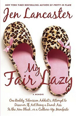 My Fair Lazy: One Reality Television Addict's Attempt to Discover If Not Being A Dumb Ass Is the New Black, or, a Culture-Up Manifesto by Jen Lancaster
