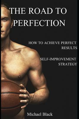 The Road to Perfection: How to Achieve Perfect Results? Self-Improvement Strategy by Michael Black