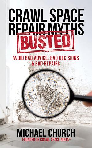 Crawl Space Repair Myths Busted: Avoid Bad Advice, Bad Decisions & Bad Repairs by Michael Church, Michael Church