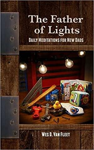 Father of Lights: Daily Meditations on Scripture for New Dads by Wes D. Van Fleet, Jonathan Shradar, Timothy Cain