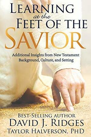 Learning at the Feet of the Savior: Additional Insights from New Testament Background, Culture, and Setting by David J. Ridges, Taylor Halverson