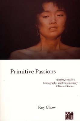 Primitive Passions: Visuality, Sexuality, Ethnography, and Contemporary Chinese Cinema by Rey Chow