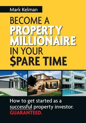 Become a Property Millionaire in Your Spare Time by Mark Kelman