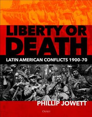 Liberty or Death: Latin American Conflicts, 1900-70 by Philip Jowett