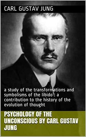 Psychology of the unconscious by Carl Gustav Jung: a study of the transformations and symbolisms of the libido : a contribution to the history of the evolution of thought by Beatrice M. Hinkle, C.G. Jung