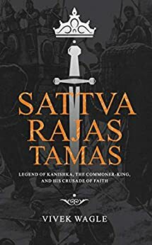 Sattva Rajas Tamas : Legend of Kanishka, The Commoner-King and His Crusade of Faith by Vivek Wagle