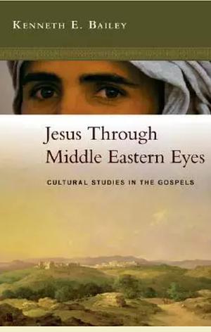 Jesus Through Middle Eastern Eyes: Cultural Studies In the Gospels by Kenneth E. Bailey