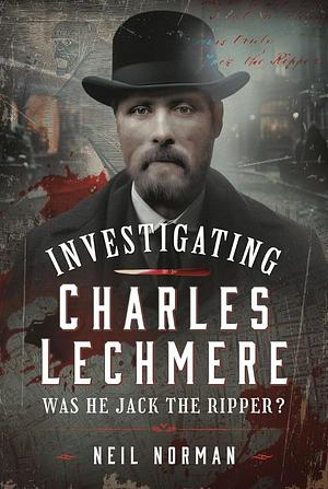 Investigating Charles Lechmere: Was He Jack the Ripper? by Neil Norman