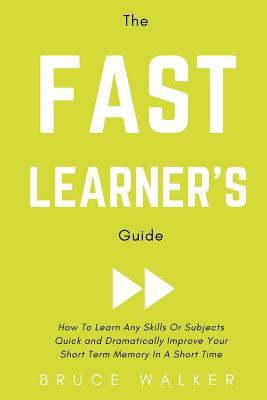 The Fast Learner's Guide - How to Learn Any Skills or Subjects Quick and Dramatically Improve Your Short-Term Memory in a Short Time by Bruce Walker