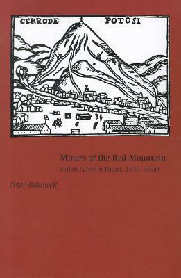 Miners of the Red Mountain: Indian Labor in Potosi, 1545-1650 by Peter Bakewell
