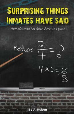 Surprising Things Inmates Have Said: How education has failed America's youth by A. Ruben