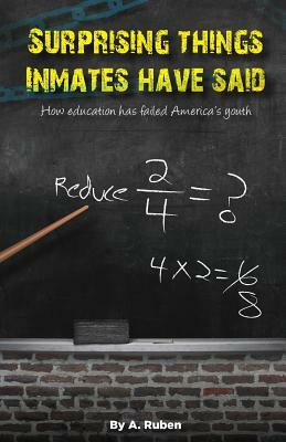 Surprising Things Inmates Have Said: How education has failed America's youth by A. Ruben