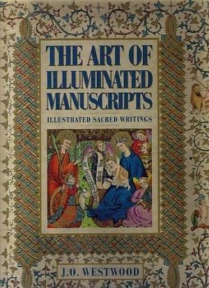 The Art of Illuminated Manuscripts: Illustrated Sacred Writings by John O. Westwood