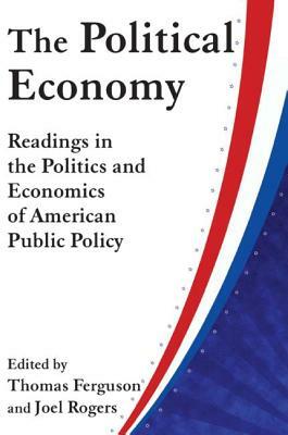 The Political Economy: Readings in the Politics and Economics of American Public Policy: Readings in the Politics and Economics of American Public Pol by Thomas Ferguson, Joel Rogers