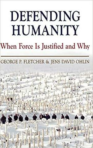 Defending Humanity: When Force Is Justified and Why by George P. Fletcher, Jens David Ohlin